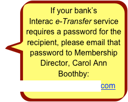 If your bank’s  Interac e-Transfer service requires a password for the recipient, please email that password to Membership Director, Carol Ann Boothby:
caboothby@rogers.com 